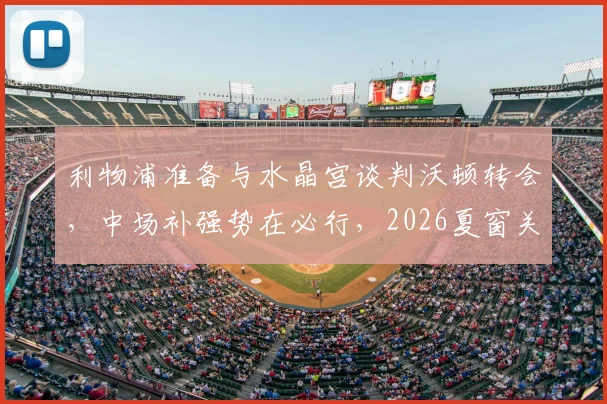 利物浦准备与水晶宫谈判沃顿转会，中场补强势在必行，2026夏窗关键操作解析