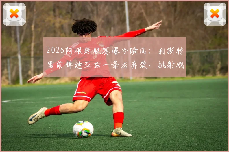 2026阿根廷联赛爆冷瞬间：利斯特雷前锋迪亚兹一条龙奔袭，挑射戏耍博卡门将愣在原地