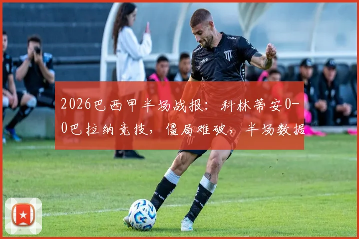 2026巴西甲半场战报：科林蒂安0-0巴拉纳竞技，僵局难破，半场数据与战术解析一览
