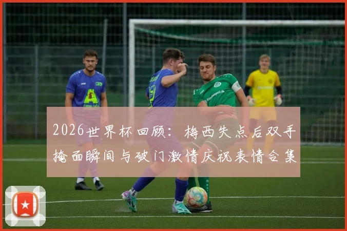 2026世界杯回顾：梅西失点后双手掩面瞬间与破门激情庆祝表情合集全收录