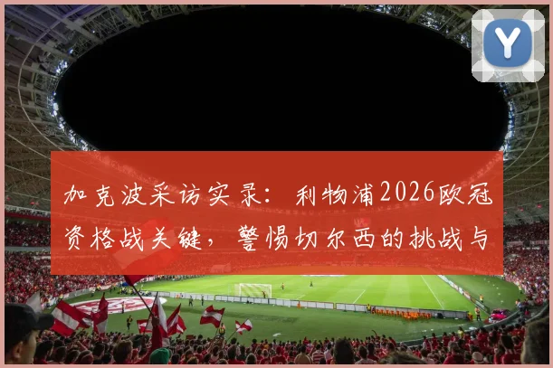 加克波采访实录：利物浦2026欧冠资格战关键，警惕切尔西的挑战与战术应对