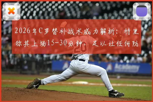 2026年C罗替补战术威力解析：特里称其上场15-30分钟，足以让任何防守球员心生忌惮