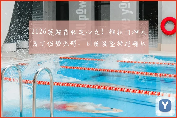 2026英超首轮定心丸！维拉门神大马丁伤势无碍，训练场竖拇指确认出战