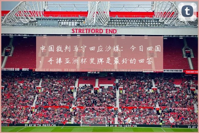 中国裁判马宁回应沙媒：今日回国，手捧亚洲杯奖牌是最好的回答
