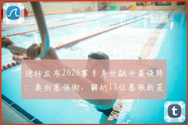 德转发布2026赛季身价飙升最强阵：奥利塞领衔，解析11位暴涨新星位置与前景